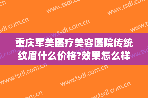 重庆军美医疗美容医院传统纹眉什么价格?效果怎么样?(重庆军医美整形怎么样)