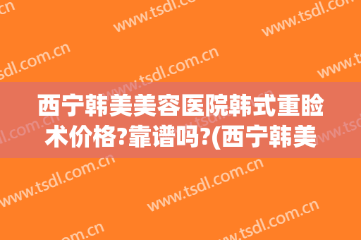 西宁韩美美容医院韩式重睑术价格?靠谱吗?(西宁韩美美容医院评论)