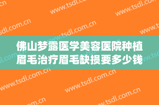 佛山梦露医学美容医院种植眉毛治疗眉毛缺损要多少钱?怎么样?(佛山梦露医学整形美容医院怎么样)