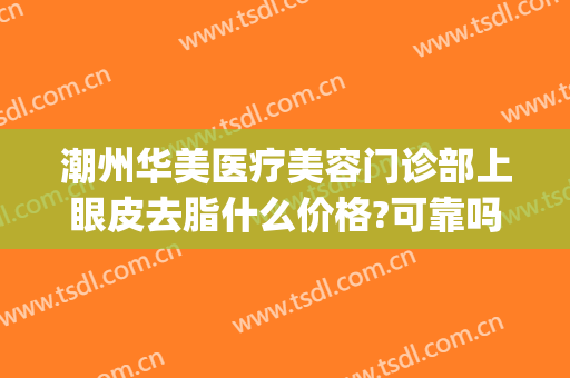 潮州华美医疗美容门诊部上眼皮去脂什么价格?可靠吗?(有没有人在潮州华美做过整容)