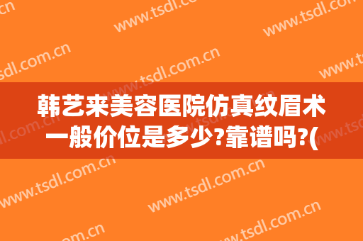 韩艺来美容医院仿真纹眉术一般价位是多少?靠谱吗?(韩艺来整形医院)
