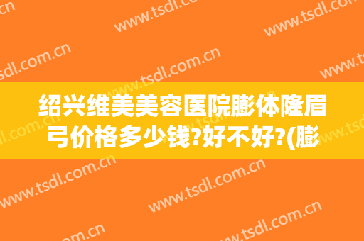 绍兴维美美容医院膨体隆眉弓价格多少钱?好不好?(膨体填充眉弓需要多少钱)