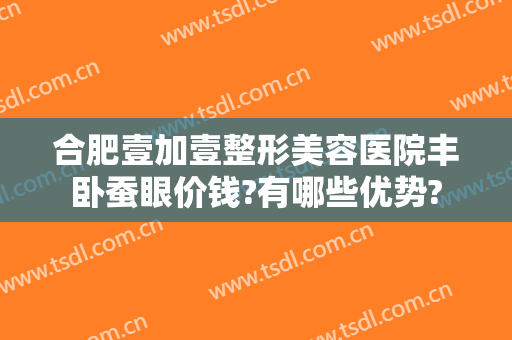合肥壹加壹整形美容医院丰卧蚕眼价钱?有哪些优势?