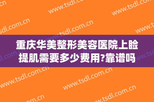 重庆华美整形美容医院上睑提肌需要多少费用?靠谱吗?(重庆华美整形美容医院怎么样去眼袋)