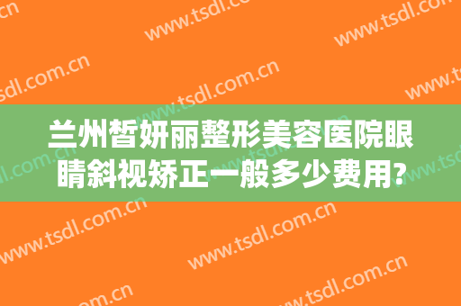 兰州皙妍丽整形美容医院眼睛斜视矫正一般多少费用?怎么样?(兰州皙妍丽整形美容门诊部)