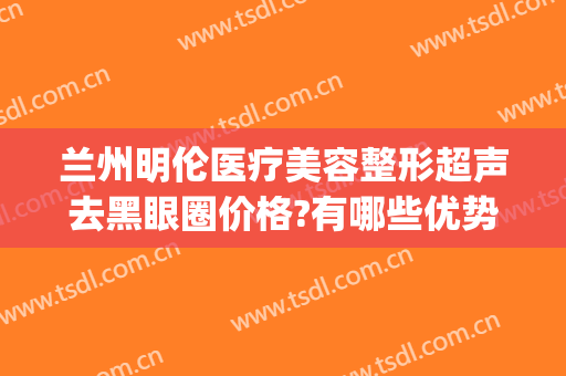 兰州明伦医疗美容整形超声去黑眼圈价格?有哪些优势?(兰州明伦整形怎么样)
