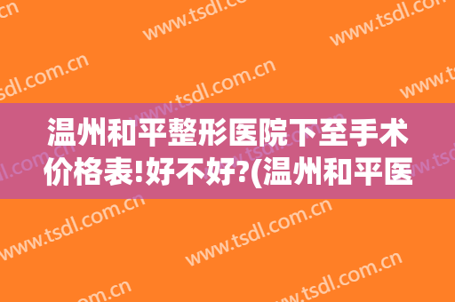 温州和平整形医院下至手术价格表!好不好?(温州和平医院整形怎么样)