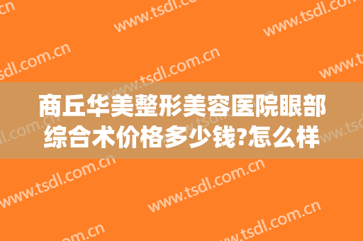 商丘华美整形美容医院眼部综合术价格多少钱?怎么样?(商丘美莱整形医院)