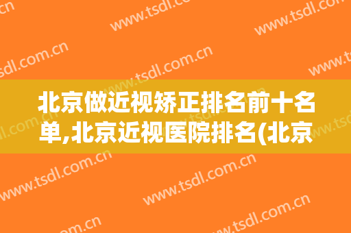 北京做近视矫正排名前十名单,北京近视医院排名(北京矫正近视的眼科医院哪家最好)