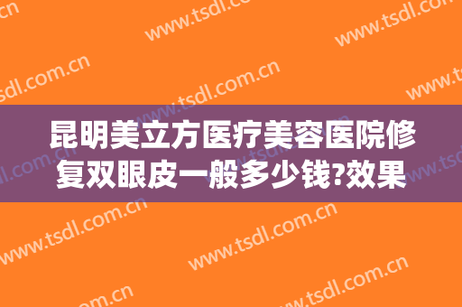 昆明美立方医疗美容医院修复双眼皮一般多少钱?效果怎么样?(云南美立方整形医院)