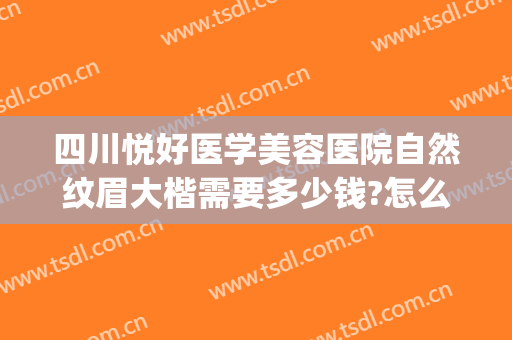 四川悦好医学美容医院自然纹眉大楷需要多少钱?怎么样?(眉山悦美医疗美容医院怎么样)