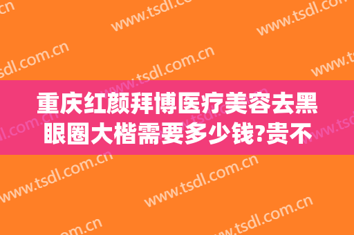 重庆红颜拜博医疗美容去黑眼圈大楷需要多少钱?贵不贵?(重庆红颜拜博整形医院招聘)