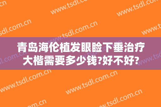 青岛海伦植发眼睑下垂治疗大楷需要多少钱?好不好?