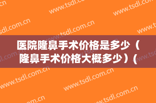 医院隆鼻手术价格是多少（隆鼻手术价格大概多少）(隆鼻的手术价钱)