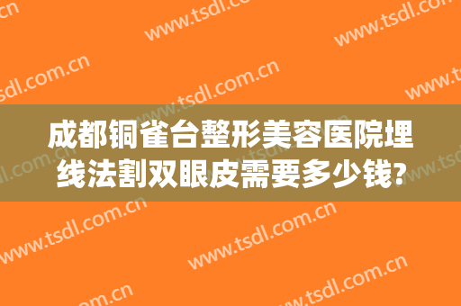成都铜雀台整形美容医院埋线法割双眼皮需要多少钱?好不好?(成都埋线双眼皮多少钱做)