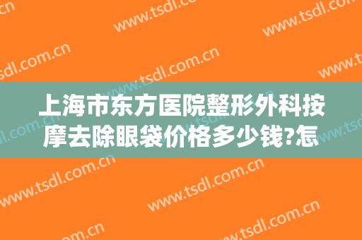 上海市东方医院整形外科按摩去除眼袋价格多少钱?怎么样?(上海东方医院整形美容中心)