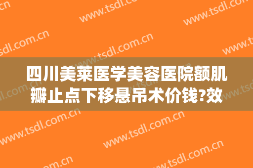 四川美莱医学美容医院额肌瓣止点下移悬吊术价钱?效果怎么样?(提上睑肌缩短术和额肌瓣悬吊术)
