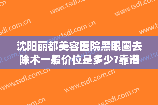 沈阳丽都美容医院黑眼圈去除术一般价位是多少?靠谱吗?(沈阳丽都整形美容医院)