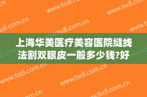 上海华美医疗美容医院缝线法割双眼皮一般多少钱?好不好?(上海医院割双眼皮价位)