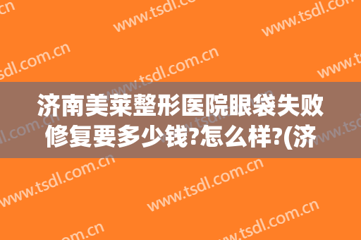 济南美莱整形医院眼袋失败修复要多少钱?怎么样?(济南美莱整形医院眼袋失败修复要多少钱?怎么样报销)