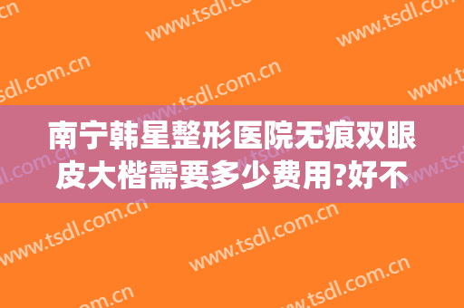 南宁韩星整形医院无痕双眼皮大楷需要多少费用?好不好?(南方医院做双眼皮要多少钱)