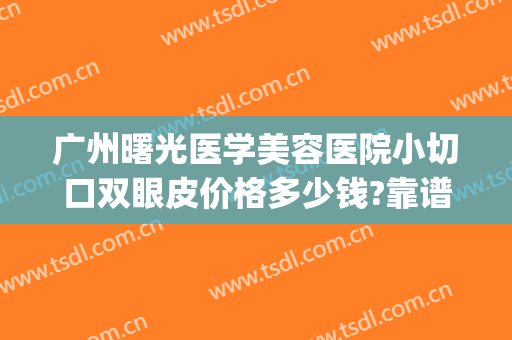 广州曙光医学美容医院小切口双眼皮价格多少钱?靠谱吗?(广州曙光整形医院价格)