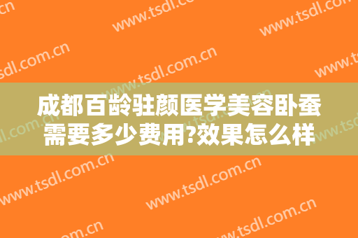 成都百龄驻颜医学美容卧蚕需要多少费用?效果怎么样?