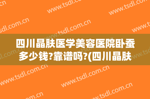 四川晶肤医学美容医院卧蚕多少钱?靠谱吗?(四川晶肤医学美容简介)