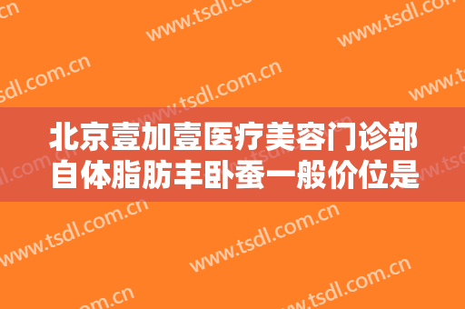 北京壹加壹医疗美容门诊部自体脂肪丰卧蚕一般价位是多少费用?怎么样?