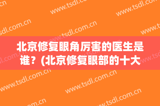 北京修复眼角厉害的医生是谁？(北京修复眼部的十大专家)