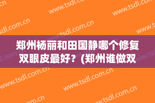 郑州杨丽和田国静哪个修复双眼皮最好？(郑州谁做双眼皮修复出名)