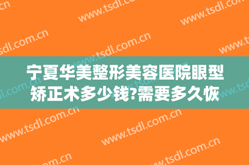 宁夏华美整形美容医院眼型矫正术多少钱?需要多久恢复?(华西做矫正多少钱)