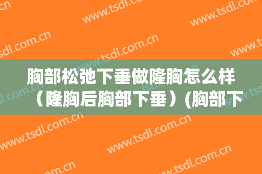 胸部松弛下垂做隆胸怎么样（隆胸后胸部下垂）(胸部下垂可以隆胸吗)