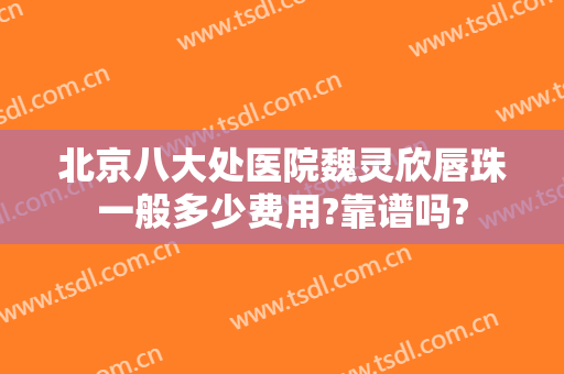 北京八大处医院魏灵欣唇珠一般多少费用?靠谱吗?