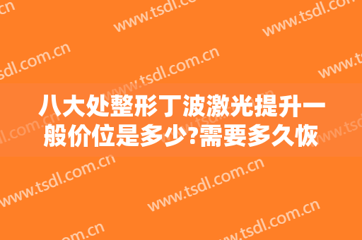 八大处整形丁波激光提升一般价位是多少?需要多久恢复?