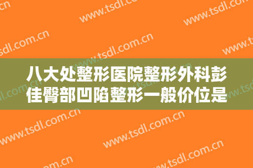 八大处整形医院整形外科彭佳臀部凹陷整形一般价位是多少?怎么样?