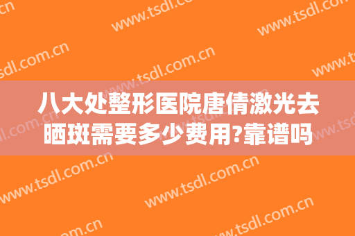 八大处整形医院唐倩激光去晒斑需要多少费用?靠谱吗?(八大处整形医院,祛斑效果好吗)