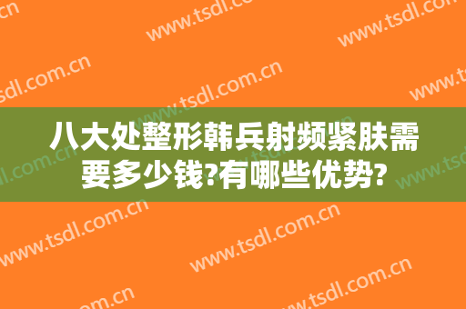 八大处整形韩兵射频紧肤需要多少钱?有哪些优势?