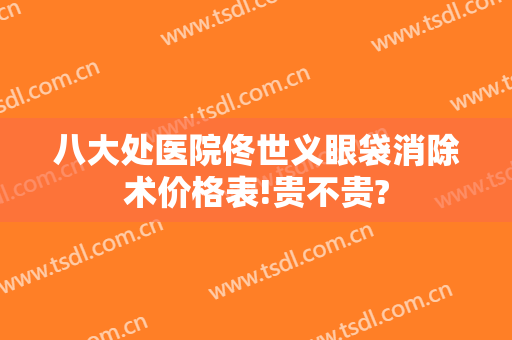 八大处医院佟世义眼袋消除术价格表!贵不贵?