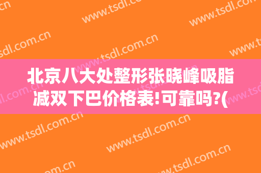 北京八大处整形张晓峰吸脂减双下巴价格表!可靠吗?(八大处整形吸脂最好专家)