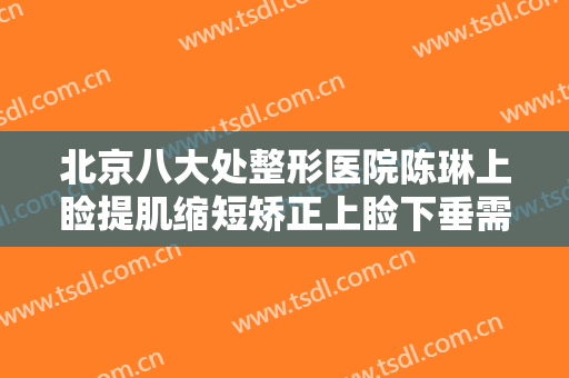 北京八大处整形医院陈琳上睑提肌缩短矫正上睑下垂需要多少钱?需要多久恢复?