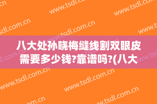 八大处孙晓梅缝线割双眼皮需要多少钱?靠谱吗?(八大处做双眼皮多少钱)
