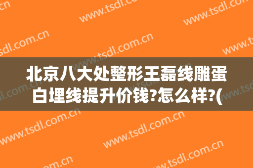 北京八大处整形王磊线雕蛋白埋线提升价钱?怎么样?(八大处整形线雕价格)