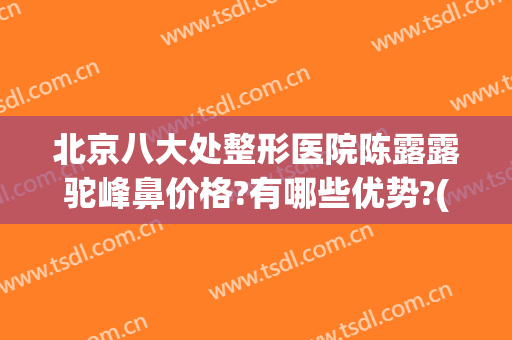 北京八大处整形医院陈露露驼峰鼻价格?有哪些优势?(北京八大处隆鼻)