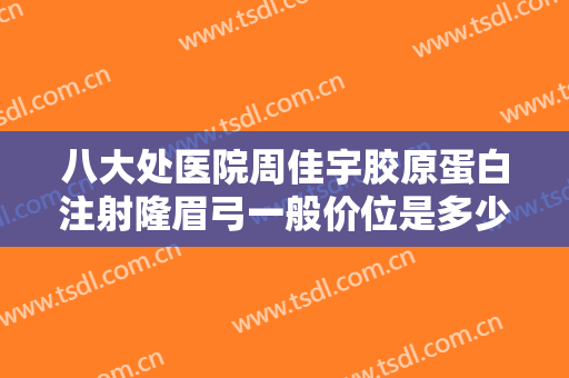 八大处医院周佳宇胶原蛋白注射隆眉弓一般价位是多少钱?有哪些优势?