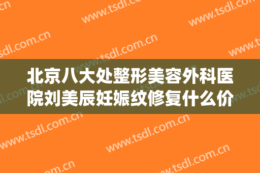 北京八大处整形美容外科医院刘美辰妊娠纹修复什么价格?可靠吗?(医美专家聊整形)