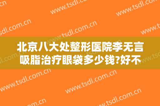 北京八大处整形医院李无言吸脂治疗眼袋多少钱?好不好?
