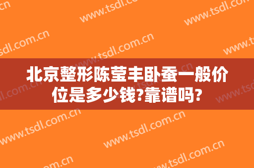 北京整形陈莹丰卧蚕一般价位是多少钱?靠谱吗?