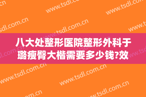 八大处整形医院整形外科于璐瘦臀大楷需要多少钱?效果怎么样?(于浩八大处整形医院)