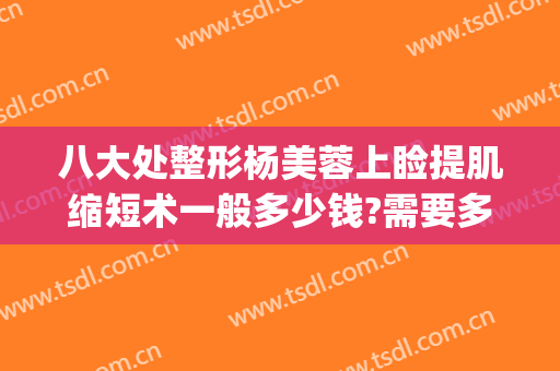 八大处整形杨美蓉上睑提肌缩短术一般多少钱?需要多久恢复?(脸部提拉紧致手术多少钱)